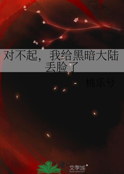 对不起我给黑暗大陆丢脸了免费阅读笔趣阁