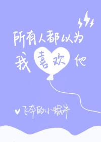 所有人都以为我喜欢他腐书网