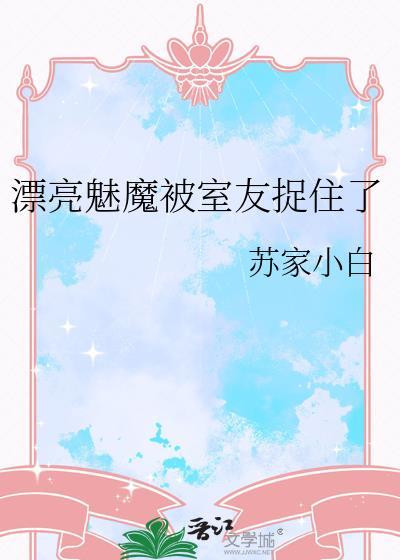 漂亮魅魔被室友捉住了TXT