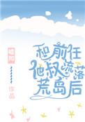 和前任他叔流落荒岛后txt