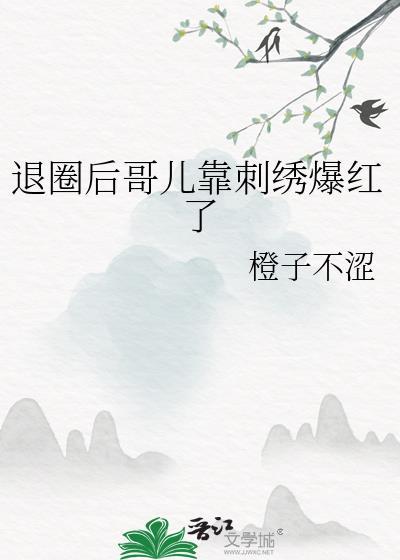 退圈后哥儿靠刺绣爆红了全文阅读免费阅读