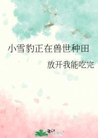 小雪豹正在兽世种田 放开我能吃完