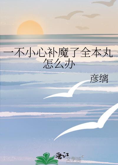 一不小心补魔了全本丸怎么办 彦缡