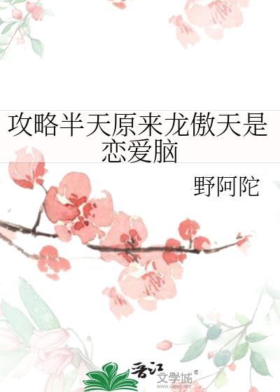 攻略半天原来龙傲天是恋爱脑番外资源