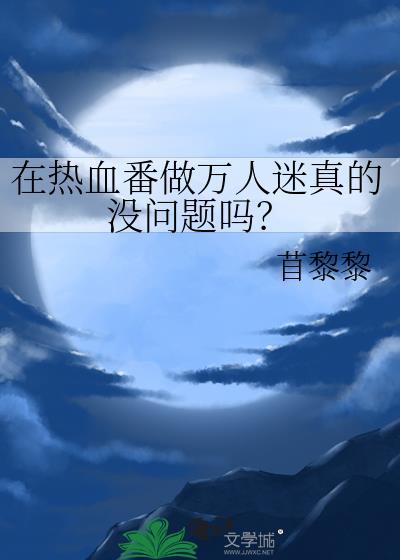 在热血番做万人迷真的没问题吗? 苜黎黎 笔趣阁