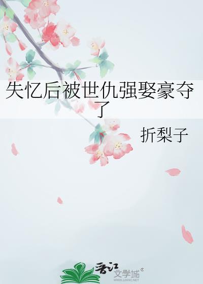 失忆后被世仇强娶豪夺了折梨子