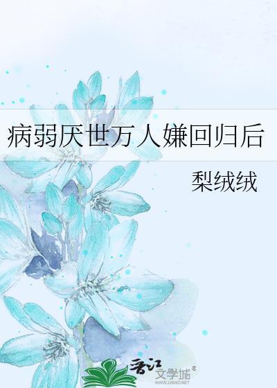 病弱厌世万人嫌回归后by梨绒绒完整版免费阅读