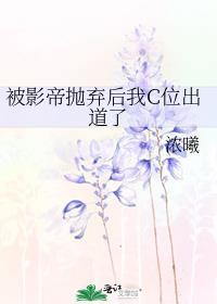 被影帝抛弃后我c位出道了浓曦免费阅读