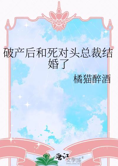 破产后和死对头总裁结婚了橘猫醉酒全文阅读