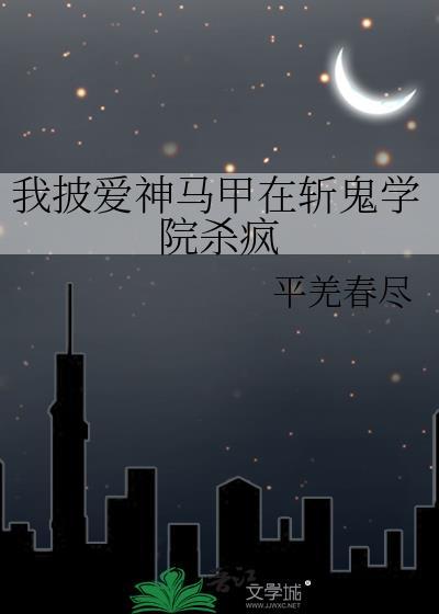 我披爱神马甲在斩鬼学院杀疯晋江