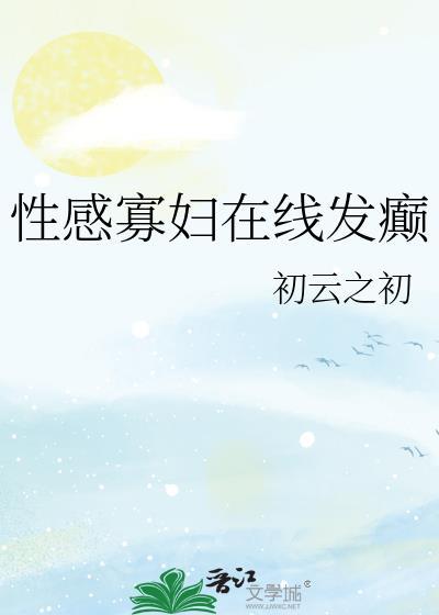 性感寡妇在线发癫 初云之初 在线阅读