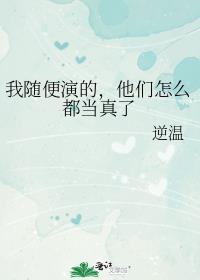 我随便演的他们怎么都当真了