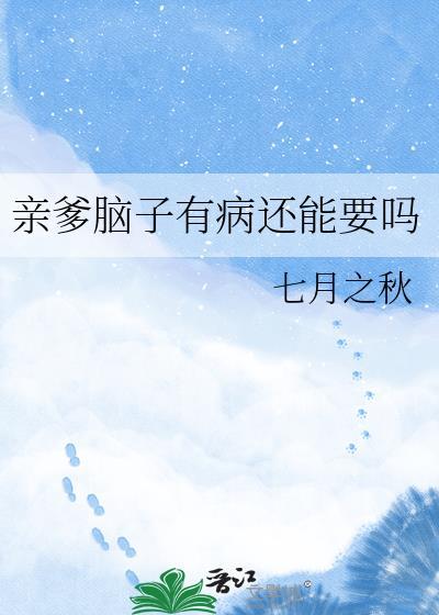 亲爹脑子有病还能要吗晋江