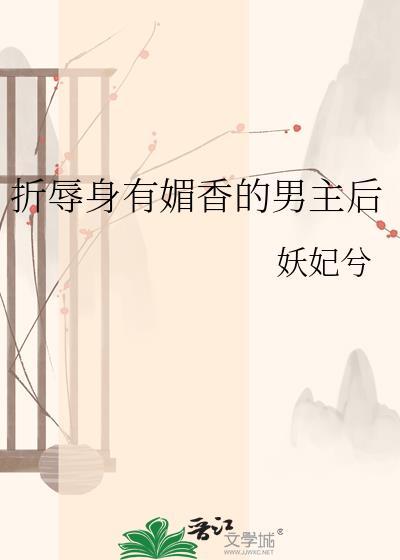 折辱身有媚香的男主后资源番外