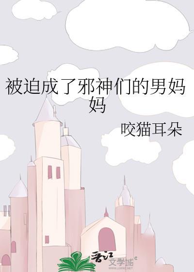 被迫成了邪神们的男妈妈 咬猫耳朵 免费阅读笔趣阁