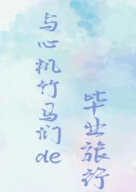 与心机竹马们的毕业旅行(校园NPH)(巧乐兹)最新章节...