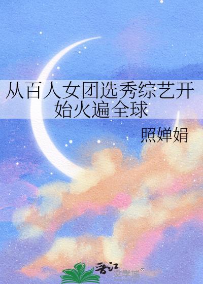从百人女团选秀综艺开始火遍全球初夏网站