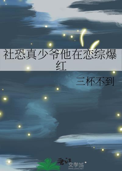社恐真少爷他在恋综爆红晋江