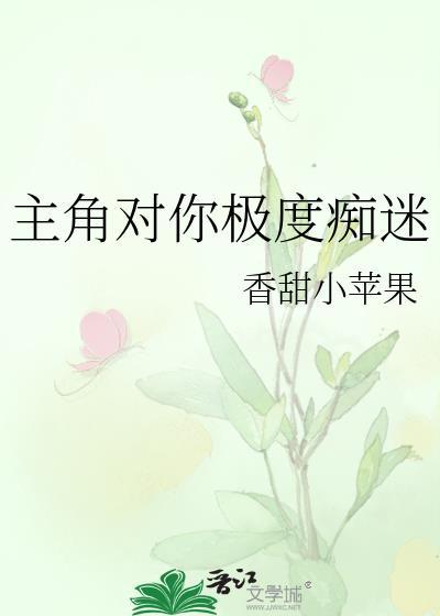 主角对你极度痴迷(快穿) 作者香甜小苹果