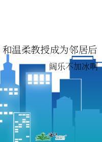 和温柔教授成为邻居后笔趣阁最新章