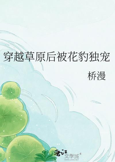 穿越草原后被花豹独宠免费txt