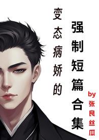 变态病娇的强制短篇合集张良丝瓜nph