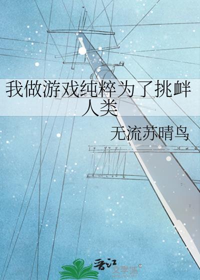 我做游戏纯粹为了挑衅人类晋江文学