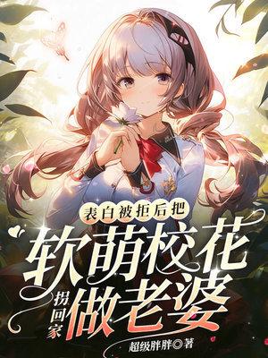 表白被拒后拐个软萌校花做老婆