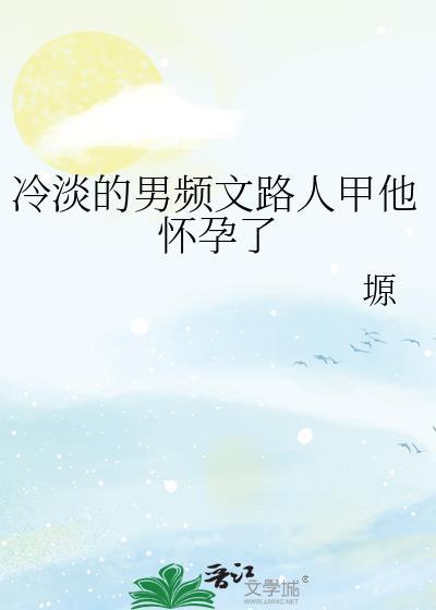 冷淡的男频文路人甲他怀孕了番外txt