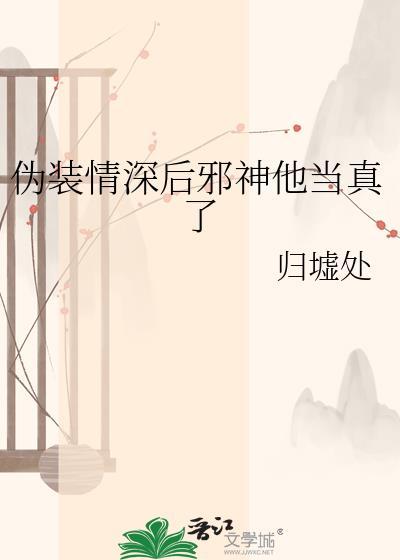 伪装情深邪神他当真了免费阅读全文