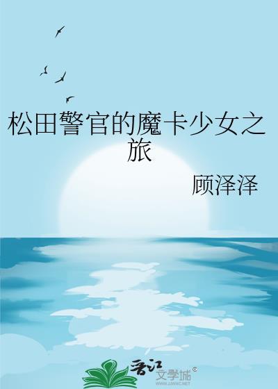 松田警官的魔卡少女之旅by顾泽泽