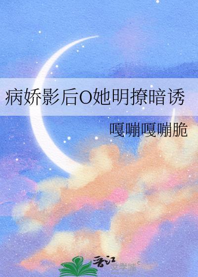 病娇影后O她明撩暗诱TXT百度