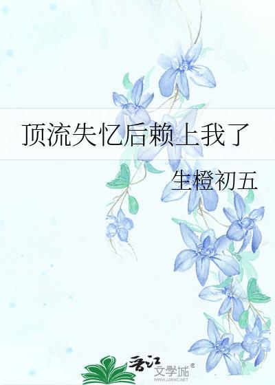 顶流失忆后赖上我了by生橙初五百度