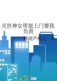 灭世神女带崽上门要我负责gl