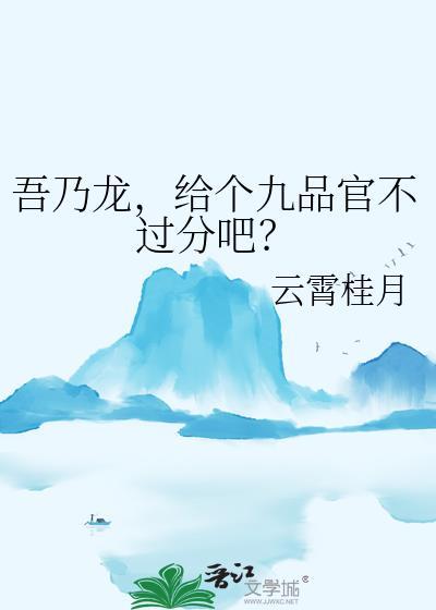 吾乃龙给个九品官不过分吧百度