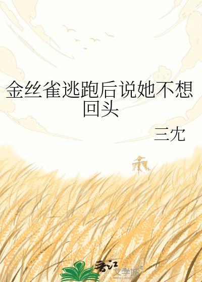 金丝雀逃跑后说她不想回头作者三冘