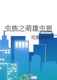 虫族之萌雄虫崽全文未删减