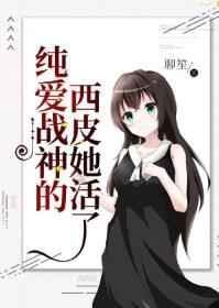 纯爱战神的西皮她活了无防盗