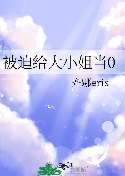 被迫给大小姐当0齐娜eris资源