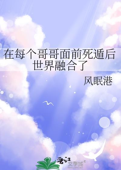 在每个哥哥面前死遁后世界融合了免费