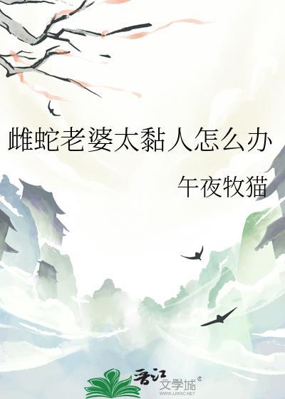 雌蛇老婆太黏人怎么办午夜牧猫百度
