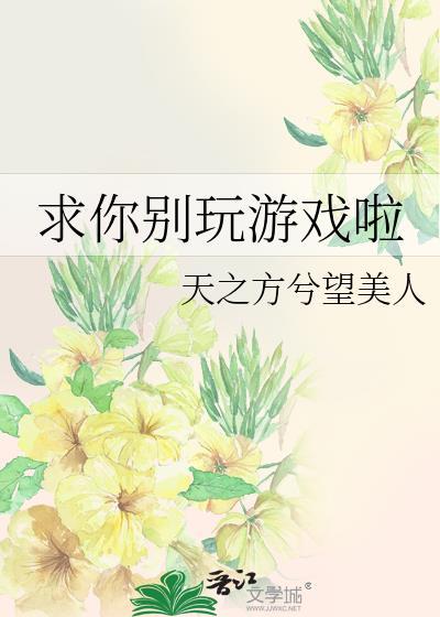 求你别玩游戏啦by天之方兮