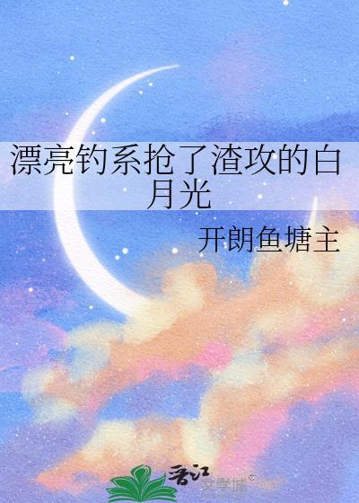 漂亮钓系抢了渣攻的白月光txt