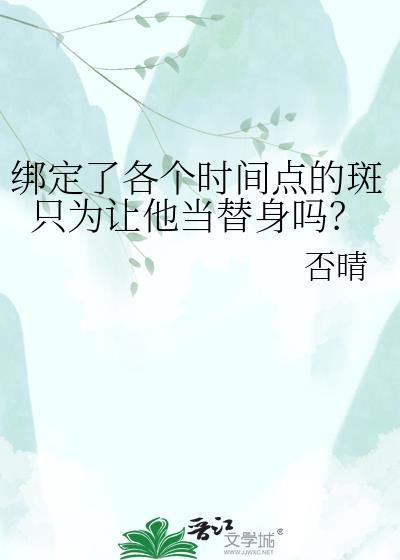 绑定了各个时间点的斑只为让他当替身吗TXT