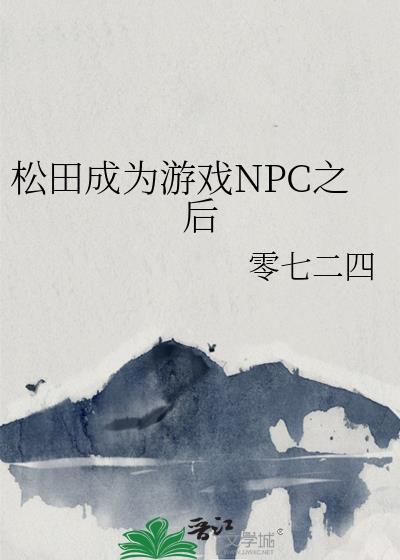 松田成为游戏NPC之后零七二四