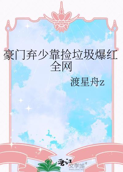 豪门弃少靠捡垃圾爆红全网 渡星舟 txt