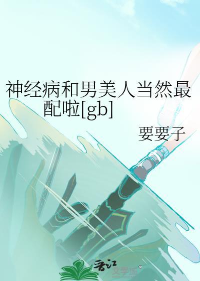 神经病和男美人当然最配啦[GB