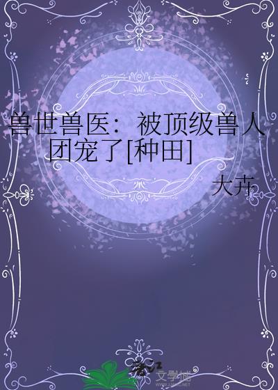 穿越兽世被兽人团宠视频