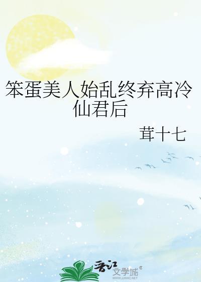 笨蛋美人始乱终弃高冷仙君后茸十七