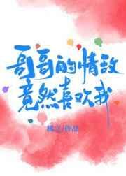 哥哥的情敌喜欢我